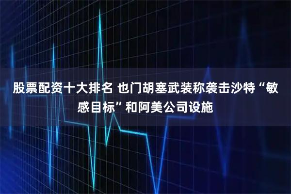 股票配资十大排名 也门胡塞武装称袭击沙特“敏感目标”和阿美公司设施