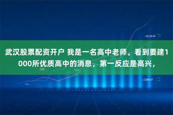 武汉股票配资开户 我是一名高中老师。看到要建1000所优质高中的消息，第一反应是高兴，