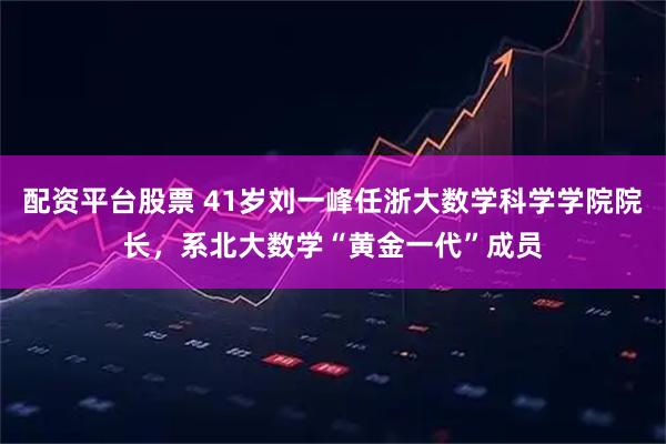 配资平台股票 41岁刘一峰任浙大数学科学学院院长，系北大数学“黄金一代”成员