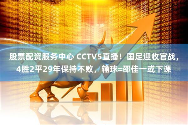 股票配资服务中心 CCTV5直播!国足迎收官战,4胜2平29年保持不败,输球=邵佳一或下课